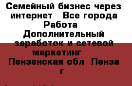 Семейный бизнес через интернет - Все города Работа » Дополнительный заработок и сетевой маркетинг   . Пензенская обл.,Пенза г.